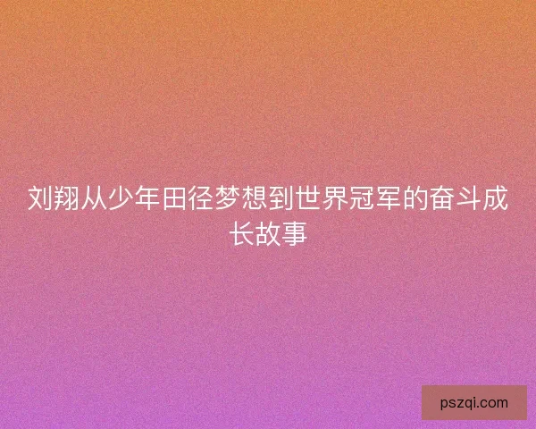 刘翔从少年田径梦想到世界冠军的奋斗成长故事