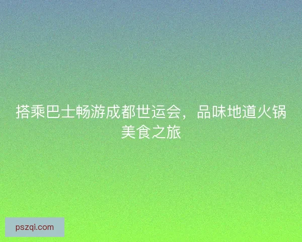 搭乘巴士畅游成都世运会，品味地道火锅美食之旅
