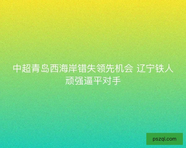 中超青岛西海岸错失领先机会 辽宁铁人顽强逼平对手