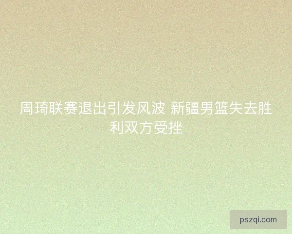 周琦联赛退出引发风波 新疆男篮失去胜利双方受挫