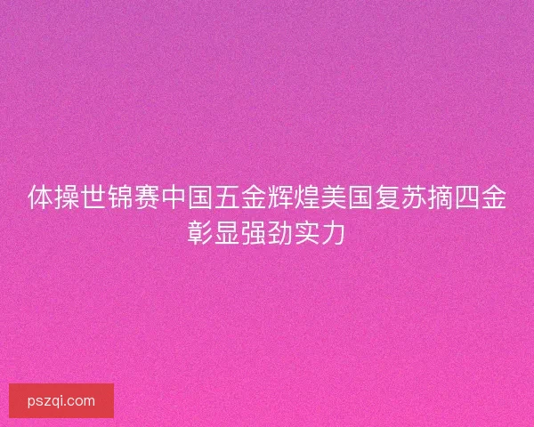体操世锦赛中国五金辉煌美国复苏摘四金彰显强劲实力