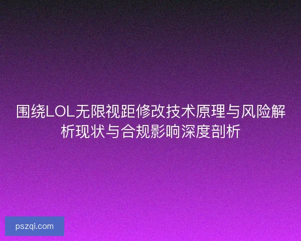 围绕LOL无限视距修改技术原理与风险解析现状与合规影响深度剖析